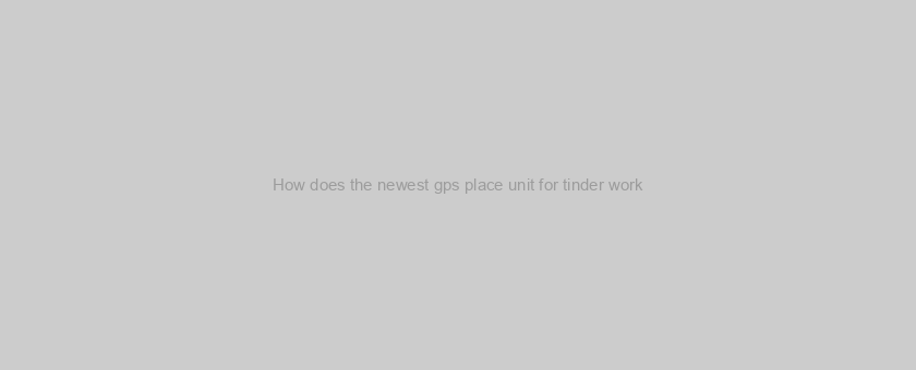 How does the newest gps place unit for tinder work